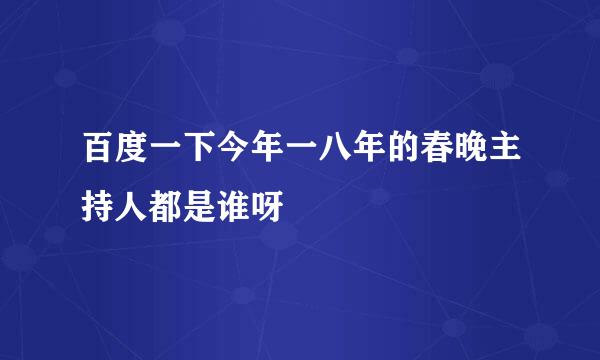 百度一下今年一八年的春晚主持人都是谁呀