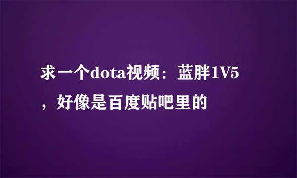 求一个dota视频：蓝胖1V5 ，好像是百度贴吧里的