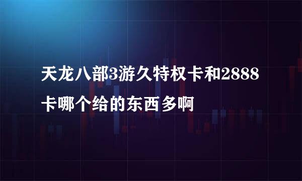 天龙八部3游久特权卡和2888卡哪个给的东西多啊