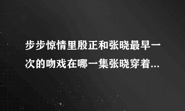 步步惊情里殷正和张晓最早一次的吻戏在哪一集张晓穿着古装殷正穿着现代装。