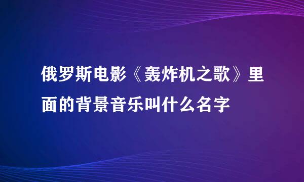 俄罗斯电影《轰炸机之歌》里面的背景音乐叫什么名字