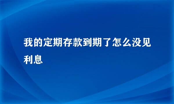 我的定期存款到期了怎么没见利息