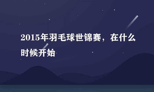 2015年羽毛球世锦赛，在什么时候开始