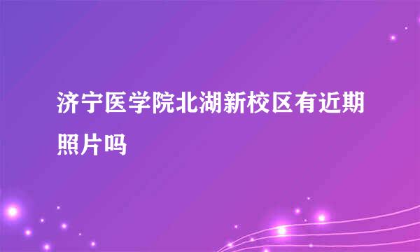 济宁医学院北湖新校区有近期照片吗