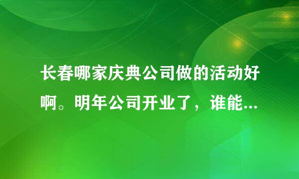 长春哪家庆典公司做的活动好啊。明年公司开业了，谁能介绍一个好的庆典公司