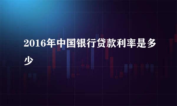 2016年中国银行贷款利率是多少