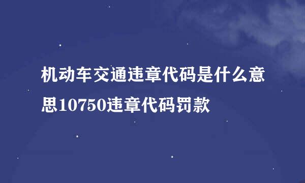 机动车交通违章代码是什么意思10750违章代码罚款