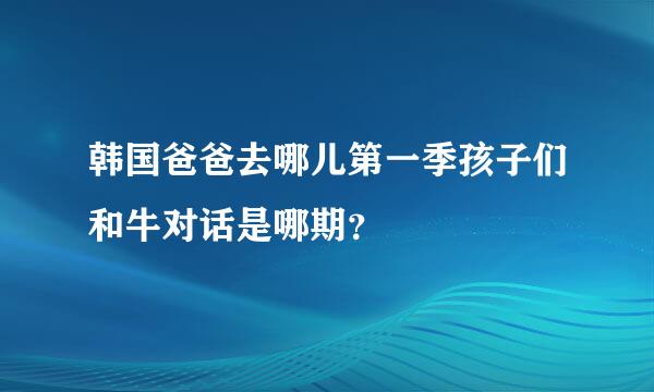 韩国爸爸去哪儿第一季孩子们和牛对话是哪期？