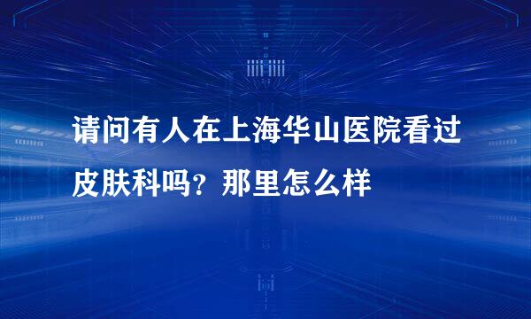 请问有人在上海华山医院看过皮肤科吗？那里怎么样