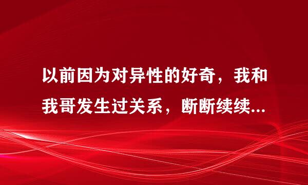 以前因为对异性的好奇，我和我哥发生过关系，断断续续的保持了一段时间，后来我们都结婚了，