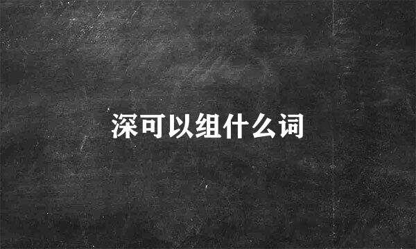 深可以组什么词