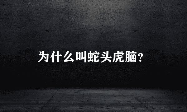 为什么叫蛇头虎脑？