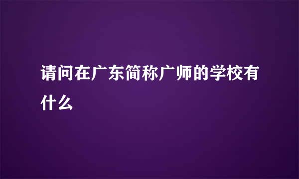 请问在广东简称广师的学校有什么