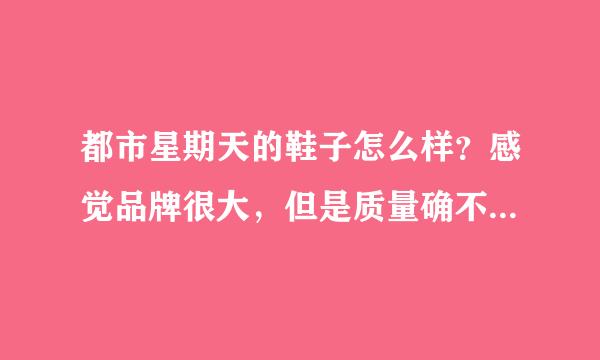 都市星期天的鞋子怎么样？感觉品牌很大，但是质量确不怎么好，都市星期天究竟是什么品牌啊？