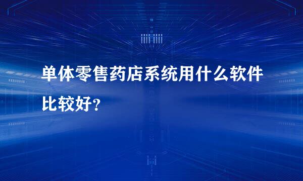 单体零售药店系统用什么软件比较好？