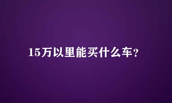 15万以里能买什么车？