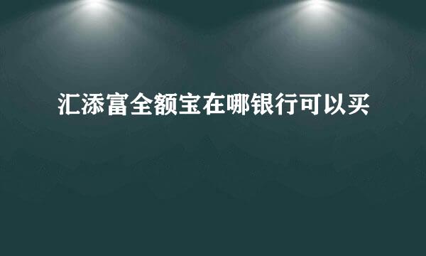 汇添富全额宝在哪银行可以买