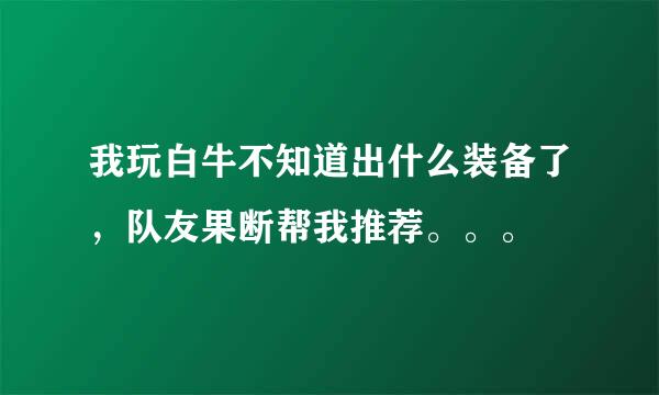 我玩白牛不知道出什么装备了，队友果断帮我推荐。。。