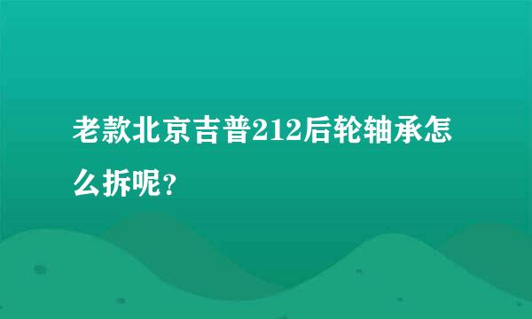 老款北京吉普212后轮轴承怎么拆呢？