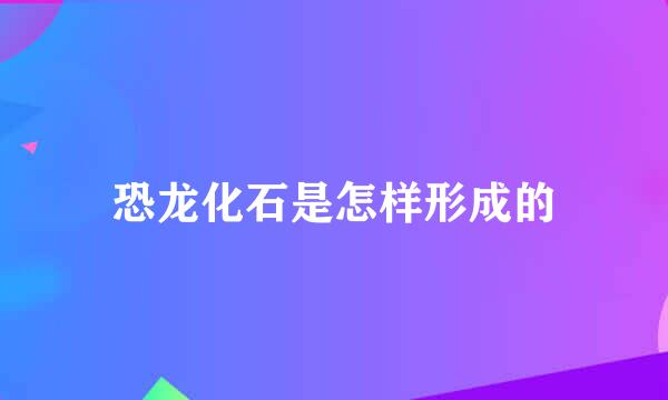 恐龙化石是怎样形成的