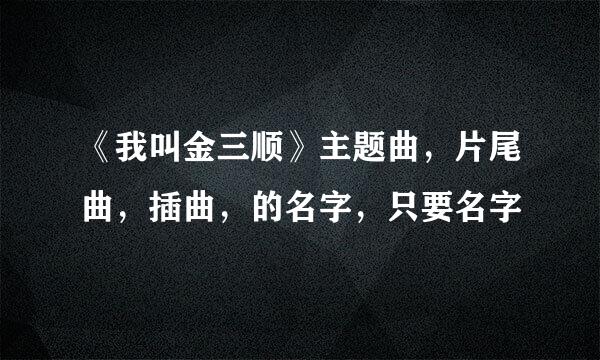 《我叫金三顺》主题曲，片尾曲，插曲，的名字，只要名字