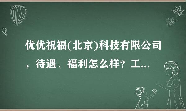 优优祝福(北京)科技有限公司，待遇、福利怎么样？工作累吗？