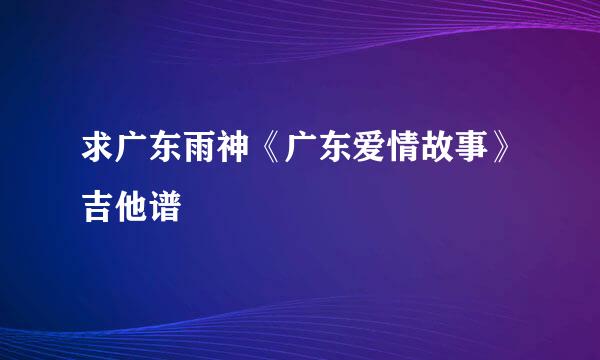 求广东雨神《广东爱情故事》吉他谱