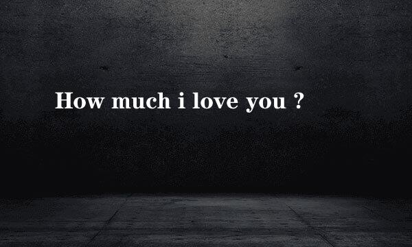 How much i love you ?