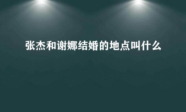 张杰和谢娜结婚的地点叫什么