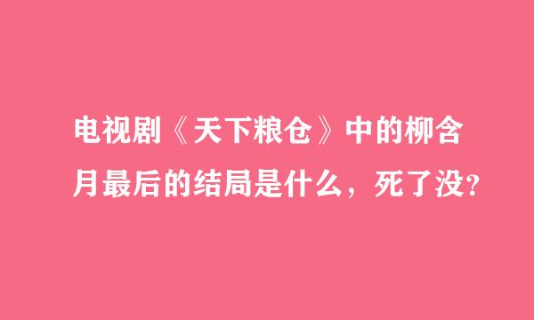 电视剧《天下粮仓》中的柳含月最后的结局是什么，死了没？