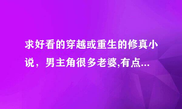 求好看的穿越或重生的修真小说，男主角很多老婆,有点色就行,