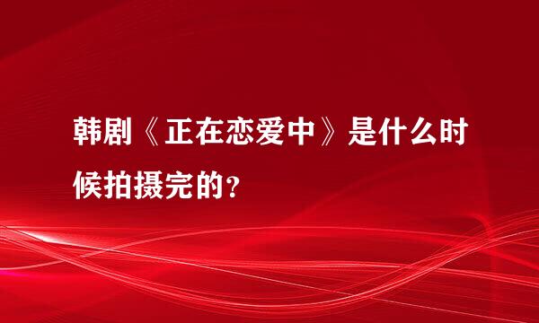 韩剧《正在恋爱中》是什么时候拍摄完的？