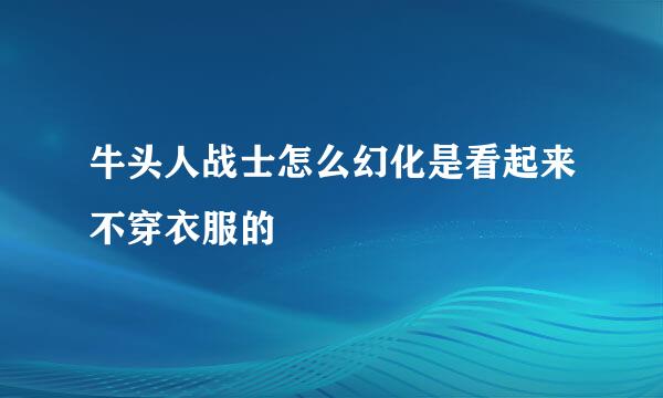 牛头人战士怎么幻化是看起来不穿衣服的