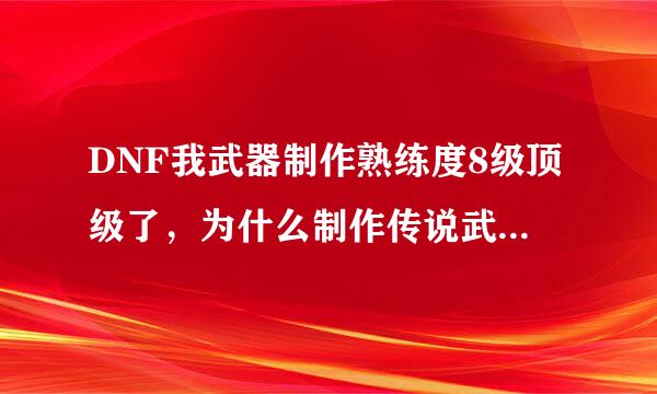 DNF我武器制作熟练度8级顶级了，为什么制作传说武器才加4，不是说最低加8么。真tm坑，花了好多钱