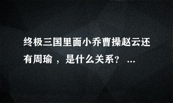 终极三国里面小乔曹操赵云还有周瑜 ，是什么关系？ 小乔最后和谁在一起。