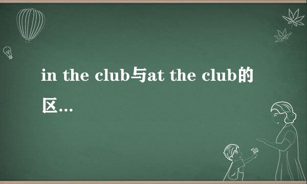 in the club与at the club的区别在什么地方？？