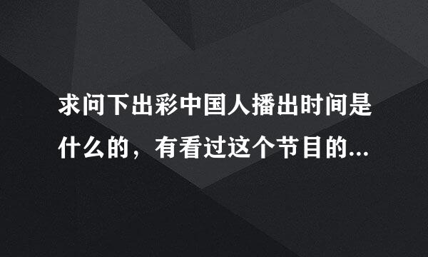 求问下出彩中国人播出时间是什么的，有看过这个节目的童鞋的吗，节目...