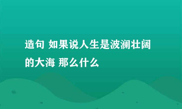 造句 如果说人生是波澜壮阔的大海 那么什么