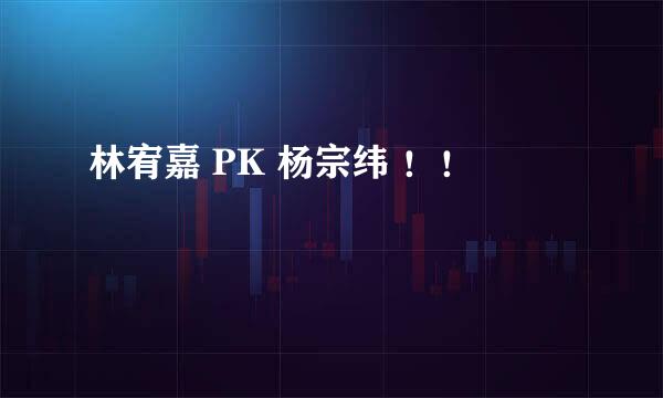 林宥嘉 PK 杨宗纬 ！！