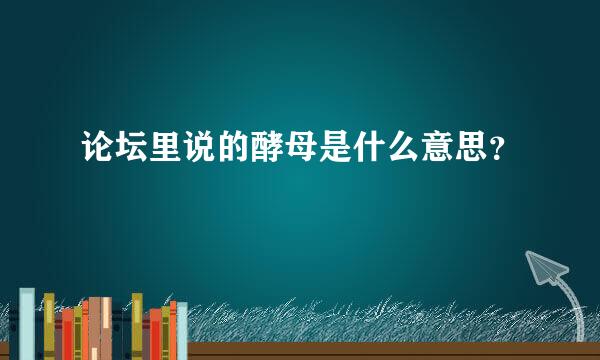 论坛里说的酵母是什么意思？