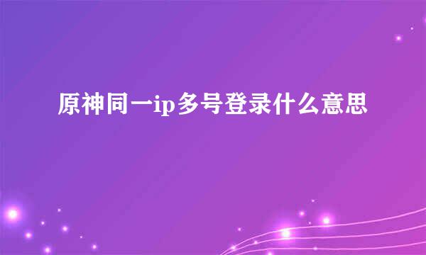 原神同一ip多号登录什么意思