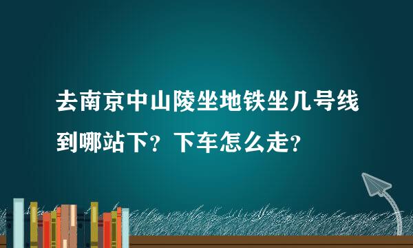 去南京中山陵坐地铁坐几号线到哪站下？下车怎么走？