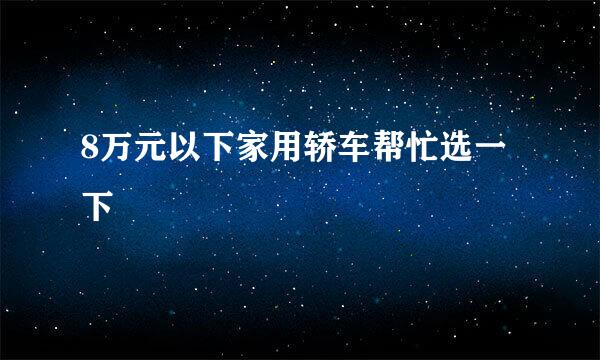 8万元以下家用轿车帮忙选一下