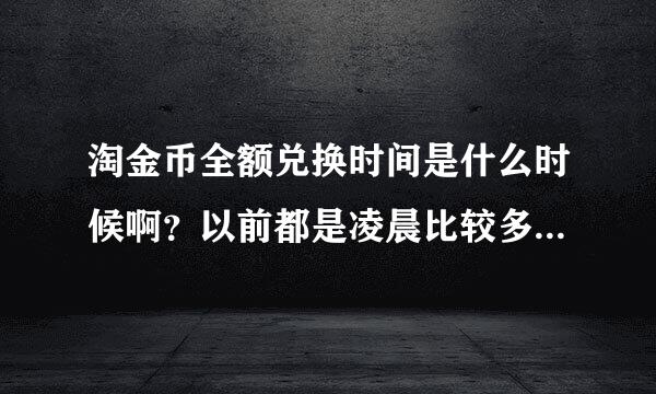 淘金币全额兑换时间是什么时候啊？以前都是凌晨比较多了，现在最近都没有了，改时间了，