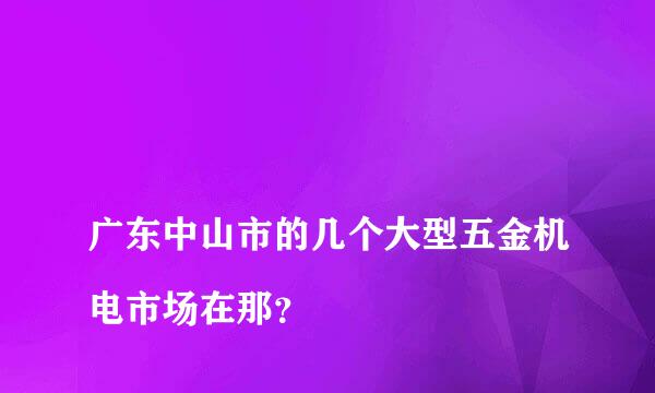 
广东中山市的几个大型五金机电市场在那？
