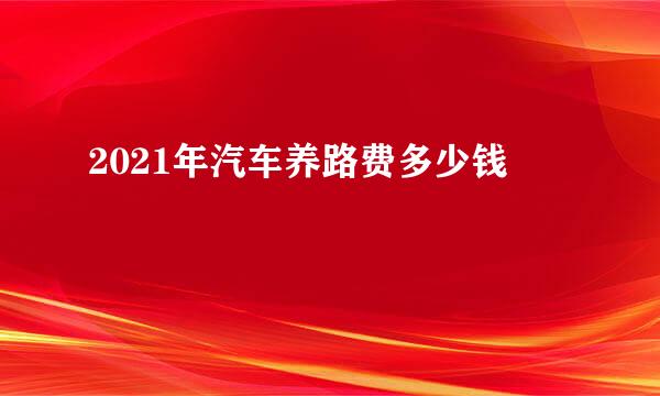 2021年汽车养路费多少钱