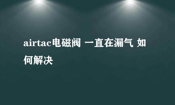 airtac电磁阀 一直在漏气 如何解决