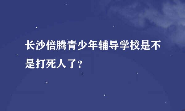 长沙倍腾青少年辅导学校是不是打死人了？