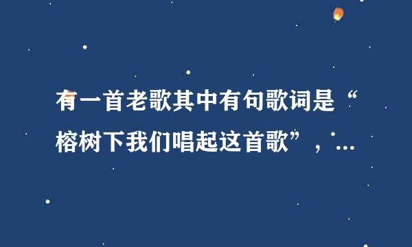 有一首老歌其中有句歌词是“榕树下我们唱起这首歌”，“榕树下有个你和我”，是那首歌？请大家帮下忙