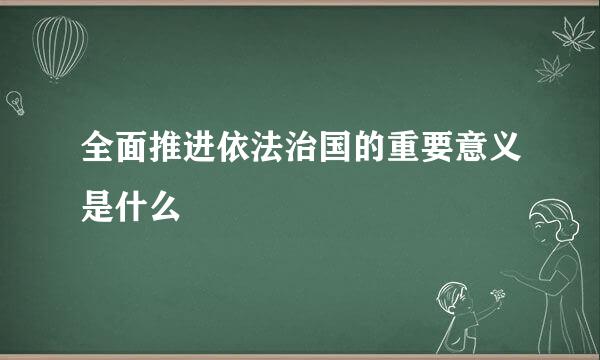 全面推进依法治国的重要意义是什么